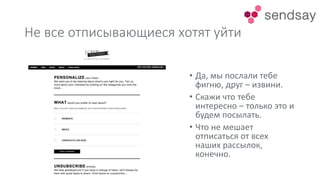 Не все отписывающиеся хотят уйти
• Да, мы послали тебе
фигню, друг – извини.
• Скажи что тебе
интересно – только это и
будем посылать.
• Что не мешает
отписаться от всех
наших рассылок,
конечно.
 