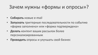• Собирать новые e-mail
• Запускать триггерные последовательности по событию
«форма заполнена» или «форма подтверждена»
• Делать контент ваших рассылок более
персонализированным
• Проводить опросы и улучшать свой бизнес
Зачем нужны «формы и опросы»?
 