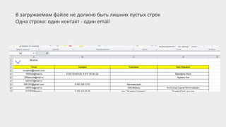 В загружаемом файле не должно быть лишних пустых строк
Одна строка: один контакт - один email
 