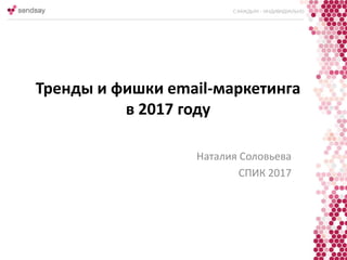 Тренды и фишки email-маркетинга
в 2017 году
Наталия Соловьева
СПИК 2017
 