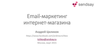 Email-маркетинг
интернет-магазина
Андрей Циликов
https://www.facebook.com/andrew.tsilikov
tsilikov@sendsay.ru
Москва, март 2015
 