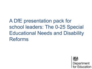 A DfE presentation pack for
school leaders: The 0-25 Special
Educational Needs and Disability
Reforms
 