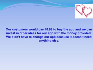 Our costumers would pay £0.99 to buy the app and we can
invest in other ideas for our app with the money provided.
We didn’t have to change our app because it doesn’t need
anything else.
 