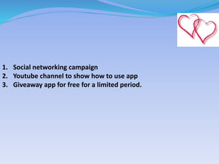 1. Social networking campaign
2. Youtube channel to show how to use app
3. Giveaway app for free for a limited period.
 