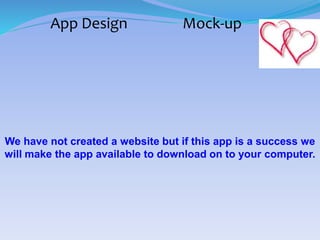 App Design Mock-up
We have not created a website but if this app is a success we
will make the app available to download on to your computer.
 