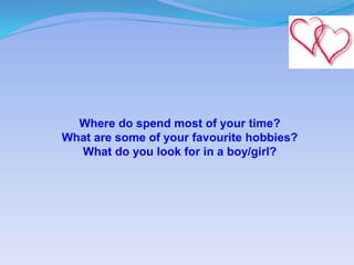Where do spend most of your time?
What are some of your favourite hobbies?
What do you look for in a boy/girl?
 