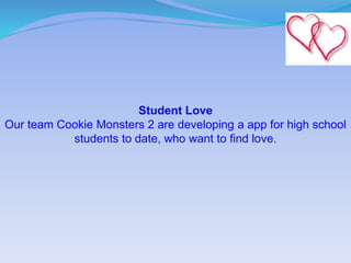 Student Love
Our team Cookie Monsters 2 are developing a app for high school
students to date, who want to find love.
 
