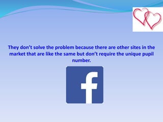 They don’t solve the problem because there are other sites in the
market that are like the same but don’t require the unique pupil
number.
 