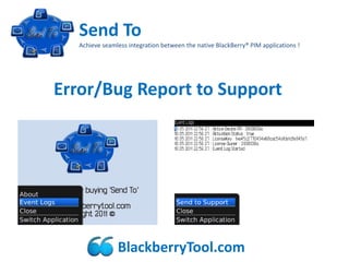 Send To
   Achieve seamless integration between the native BlackBerry® PIM applications !




Error/Bug Report to Support




                BlackberryTool.com
 