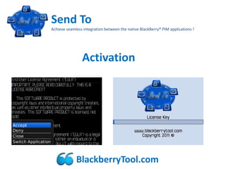 Send To
Achieve seamless integration between the native BlackBerry® PIM applications !




                Activation




             BlackberryTool.com
 