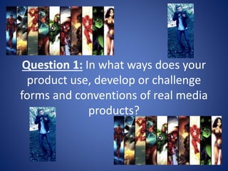 Question 1: In what ways does your
product use, develop or challenge
forms and conventions of real media
products?
 