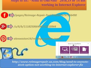 Steps to fix: “Send to OneNote” 2016,15 or 14 not
working in Internet Explorer
/pages/Reimage-Repair-Tool/1460676797566490
/u/6/b/111825066496552219944
alexwaston14/reimage-system-repair/
http://www.reimagerepair.us.com/blog/send-to-onenote-
2016-option-not-working-in-internet-explorer-fix
 