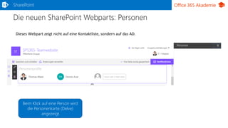 Office 365 Akademie
Die neuen SharePoint Webparts: Personen
SharePoint
Dieses Webpart zeigt nicht auf eine Kontaktliste, sondern auf das AD.
Beim Klick auf eine Person wird
die Personenkarte (Delve)
angezeigt
 