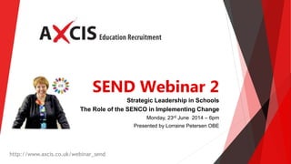 SEND Webinar 2
Strategic Leadership in Schools
The Role of the SENCO in Implementing Change
Monday, 23rd June 2014 – 6pm
Presented by Lorraine Petersen OBE
http://www.axcis.co.uk/webinar_send
 