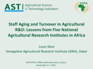 Staff Aging and Turnover in Agricultural
     R&D: Lessons from Five National
 Agricultural Research Institutes in Africa

                      Louis Sène
Senegalese Agricultural Research Institute (ISRA), Dakar

             ASTI-IFPRI / FARA conference Accra, Ghana
                        December 5–7, 2011
 