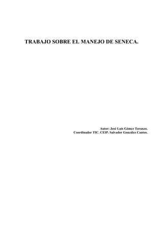 TRABAJO SOBRE EL MANEJO DE SENECA.




                               Autor: José Luis Gómez Toranzo.
              Coordinador TIC. CEIP. Salvador González Cantos.
 