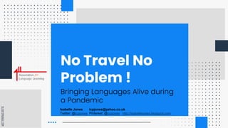 SLIDESMANIA.COM
No Travel No
Problem !
Bringing Languages Alive during
a Pandemic
Isabelle Jones icpjones@yahoo.co.uk
Twitter: @icpjones Pinterest: @icpjones http://isabellejones.blogspot.com
 
