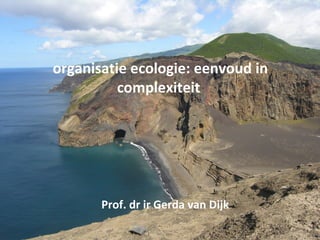 organisatie ecologie: eenvoud in
complexiteit
Prof. dr ir Gerda van Dijk
 