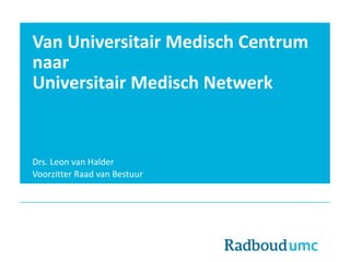 Van Universitair Medisch Centrum
naar
Universitair Medisch Netwerk
Drs. Leon van Halder
Voorzitter Raad van Bestuur
 