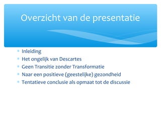 ∗ Inleiding
∗ Het ongelijk van Descartes
∗ Geen Transitie zonder Transformatie
∗ Naar een positieve (geestelijke) gezondheid
∗ Tentatieve conclusie als opmaat tot de discussie
Overzicht van de presentatie
 