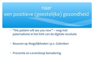 ∗ “the patient will see you now” – weg met
paternalisme in het licht van de digitale revolutie
∗ Bouwen op Mogelijkheden i.p.v. Gebreken
∗ Preventie en Levensloop benadering
naar
een positieve (geestelijke) gezondheid
 