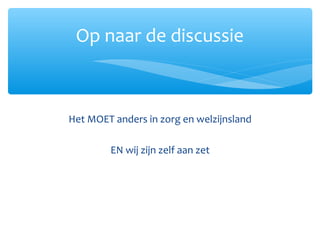Het MOET anders in zorg en welzijnsland
EN wij zijn zelf aan zet
Op naar de discussie
 