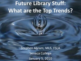 Future Library Stuff:What are the Top Trends? Stephen Abram, MLS, FSLA Seneca College January 5, 2010 