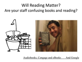 Will Reading Matter?Are your staff confusing books and reading?Audiobooks, Cengageand eBooks . . . And Google