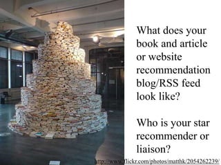 What does your book and article or website recommendation blog/RSS feed look like?Who is your star recommender or liaison?http://www.flickr.com/photos/matthk/2054262239/