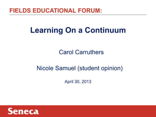FIELDS EDUCATIONAL FORUM:
Learning On a Continuum
Carol Carruthers
Nicole Samuel (student opinion)
April 30, 2013
 