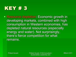 KEY # 3 Resource depletion : Economic growth in developing markets, combined with high consumption in Western economies, has depleted natural resources (especially energy and water). Not surprisingly, there’s fierce competition for what remains.  