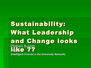 Sustainability: What Leadership and Change looks like ??  Philbert Suresh i-FUN (Intelligent Friends in the University Network) 