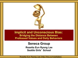 Seneca Group
Rosetta Eun Ryong Lee
Seattle Girls’ School
Implicit and Unconscious Bias:
Bridging the Distance Between
Professed Values and Daily Behaviors
Rosetta Eun Ryong Lee (http://tiny.cc/rosettalee)
 