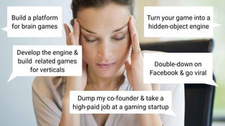 Build a platform
for brain games
Turn your game into a
hidden-object engine
Develop the engine &
build related games
for verticals
Double-down on
Facebook & go viral
Dump my co-founder & take a
high-paid job at a gaming startup
 