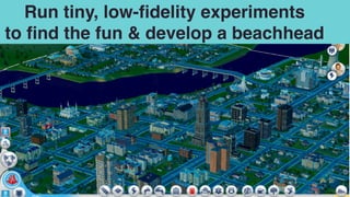 Run tiny, low-ﬁdelity experiments  
to ﬁnd the fun & develop a beachhead
 