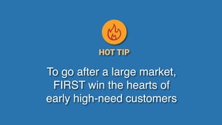 Game Thinking Quotes
To go after a large market,
FIRST win the hearts of
early high-need customers
HOT TIP
 
