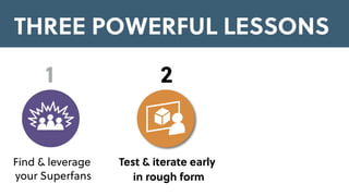 Find & leverage
your Superfans
Test & iterate early
in rough form
THREE POWERFUL LESSONS
1 2
 