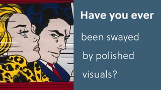 been swayed
by polished
visuals?
Have you ever
 