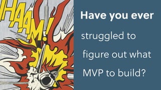struggled to
ﬁgure out what
MVP to build?
Have you ever
 