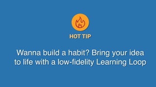 Game Thinking Quotes
Wanna build a habit? Bring your idea
to life with a low-ﬁdelity Learning Loop
HOT TIP
 