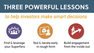 Build engagement
from the inside out
Test & iterate early
in rough form
Find & leverage
your Superfans
THREE POWERFUL LESSONS
to help investors make smart decisions
 