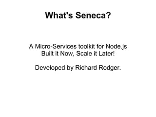 What's Seneca?
A Micro-Services toolkit for Node.js
Built it Now, Scale it Later!
Developed by Richard Rodger.
 
