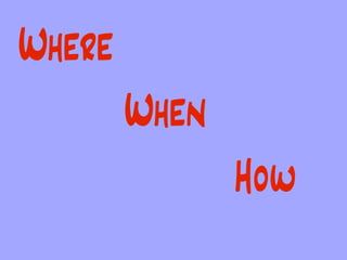 Where
        When
               How
 