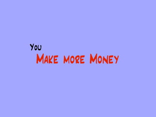 You
 Make more Money
 