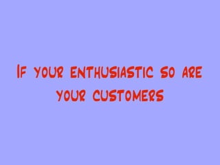 If your enthusiastic so are
      your customers
 