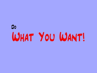 Do

What You Want!
 