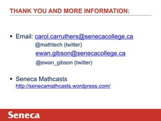 THANK YOU AND MORE INFORMATION:

 Email: carol.carruthers@senecacollege.ca
@mathtech (twitter)

ewan.gibson@senecacollege.ca
@ewan_gibson (twitter)

 Seneca Mathcasts
http://senecamathcasts.wordpress.com/

 