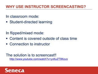 WHY USE INSTRUCTOR SCREENCASTING?
In classroom mode:
 Student-directed learning
In flipped/mixed mode:
 Content is covered outside of class time
 Connection to instructor
The solution is to screencast!!
http://www.youtube.com/watch?v=yvKu2T9Kovo

 
