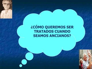 ¿CÓMO QUEREMOS SER TRATADOS CUANDO SEAMOS ANCIANOS?