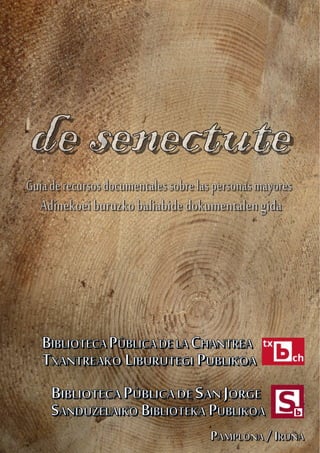 ddee sseenneeccttuuttee
GGuuííaaddeerreeccuurrssoossddooccuummeennttaalleessssoobbrreellaassppeerrssoonnaassmmaayyoorreess
AAddiinneekkooeeii bbuurruuzzkkoo bbaalliiaabbiiddee ddookkuummeennttaalleenn ggiiddaa
BBIIBBLLIIOOTTEECCAA PPÚÚBBLLIICCAA DDEE LLAA CCHHAANNTTRREEAA
TTXXAANNTTRREEAAKKOO LLIIBBUURRUUTTEEGGII PPUUBBLLIIKKOOAA
BBIIBBLLIIOOTTEECCAA PPÚÚBBLLIICCAA DDEE SSAANN JJOORRGGEE
SSAANNDDUUZZEELLAAIIKKOO BBIIBBLLIIOOTTEEKKAA PPUUBBLLIIKKOOAA
PPAAMMPPLLOONNAA // IIRRUUÑÑAA
 